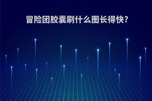 冒险团胶囊刷什么图长得快?