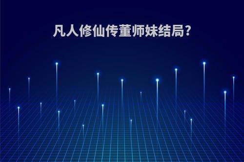 凡人修仙传董师妹结局?