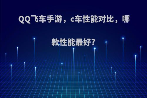 QQ飞车手游，c车性能对比，哪款性能最好?