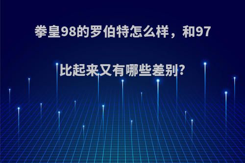 拳皇98的罗伯特怎么样，和97比起来又有哪些差别?