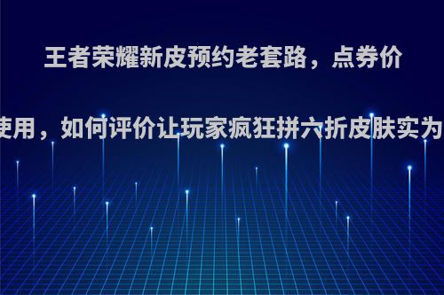 王者荣耀新皮预约老套路，点券价值翻倍使用，如何评价让玩家疯狂拼六折皮肤实为增销量?