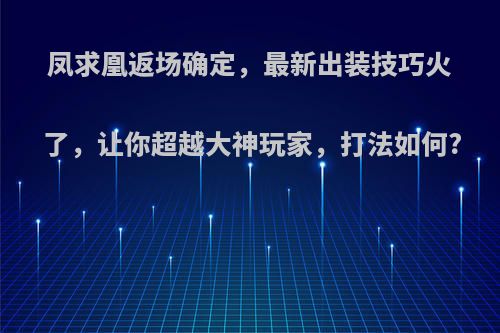 凤求凰返场确定，最新出装技巧火了，让你超越大神玩家，打法如何?