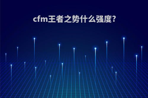 cfm王者之势什么强度?