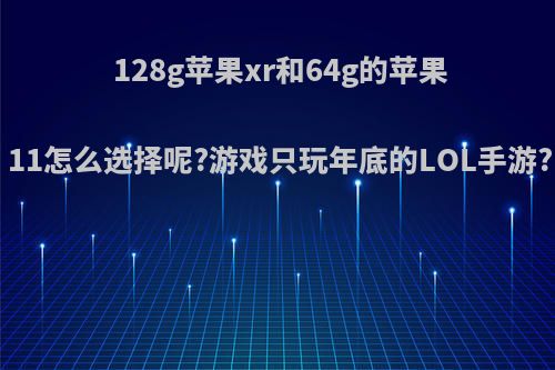 128g苹果xr和64g的苹果11怎么选择呢?游戏只玩年底的LOL手游?