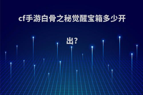 cf手游白骨之秘觉醒宝箱多少开出?