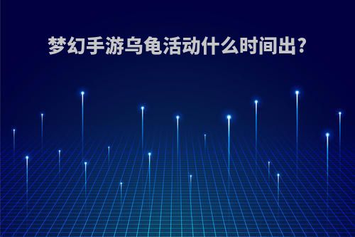 梦幻手游乌龟活动什么时间出?