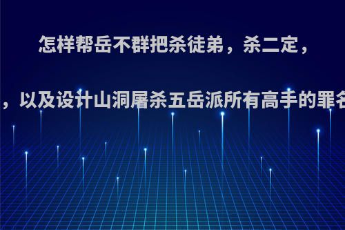 怎样帮岳不群把杀徒弟，杀二定，绑架恒山众尼姑，以及设计山洞屠杀五岳派所有高手的罪名嫌疑全部洗清?