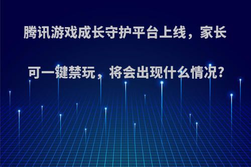 腾讯游戏成长守护平台上线，家长可一键禁玩，将会出现什么情况?