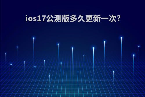 ios17公测版多久更新一次?