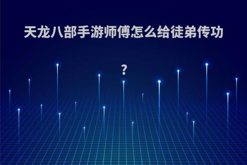 天龙八部手游师傅怎么给徒弟传功?