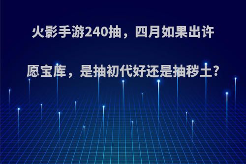 火影手游240抽，四月如果出许愿宝库，是抽初代好还是抽秽土?