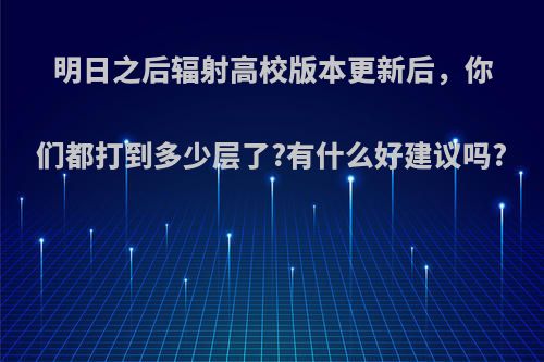 明日之后辐射高校版本更新后，你们都打到多少层了?有什么好建议吗?