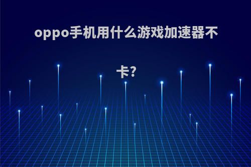 oppo手机用什么游戏加速器不卡?