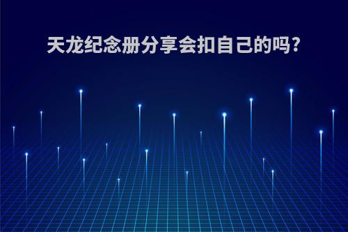 天龙纪念册分享会扣自己的吗?