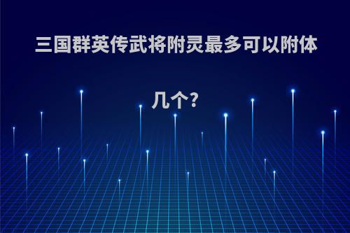 三国群英传武将附灵最多可以附体几个?