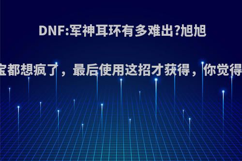 DNF:军神耳环有多难出?旭旭宝宝都想疯了，最后使用这招才获得，你觉得呢?