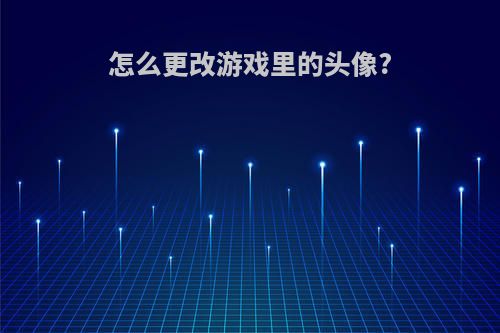 怎么更改游戏里的头像?