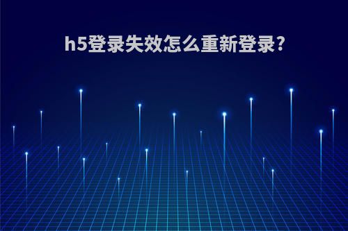 h5登录失效怎么重新登录?