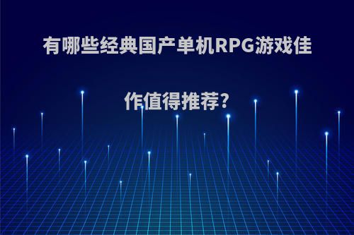 有哪些经典国产单机RPG游戏佳作值得推荐?