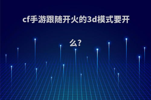 cf手游跟随开火的3d模式要开么?