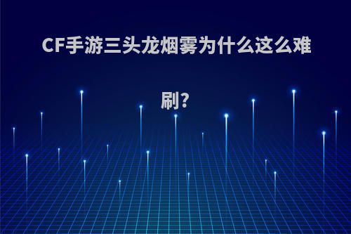 CF手游三头龙烟雾为什么这么难刷?