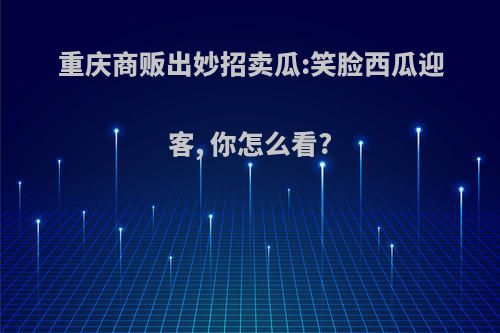 重庆商贩出妙招卖瓜:笑脸西瓜迎客, 你怎么看?