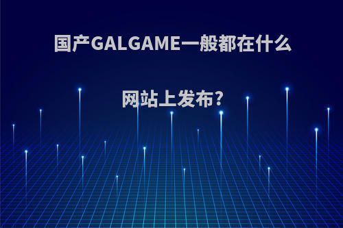 国产GALGAME一般都在什么网站上发布?