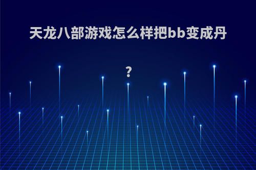 天龙八部游戏怎么样把bb变成丹?