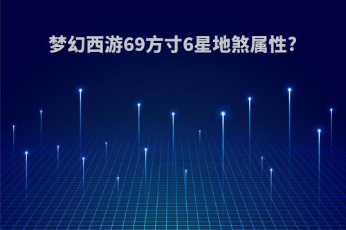 梦幻西游69方寸6星地煞属性?
