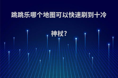 跳跳乐哪个地图可以快速刷到十冷神杖?