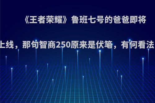 《王者荣耀》鲁班七号的爸爸即将上线，那句智商250原来是伏笔，有何看法?