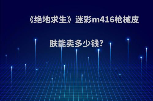 《绝地求生》迷彩m416枪械皮肤能卖多少钱?