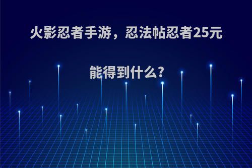 火影忍者手游，忍法帖忍者25元能得到什么?