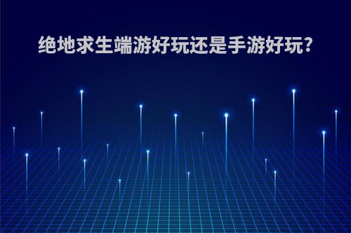 绝地求生端游好玩还是手游好玩?