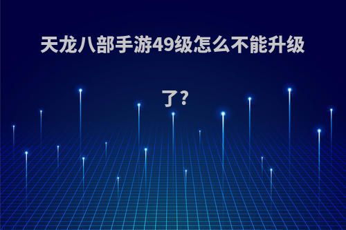 天龙八部手游49级怎么不能升级了?