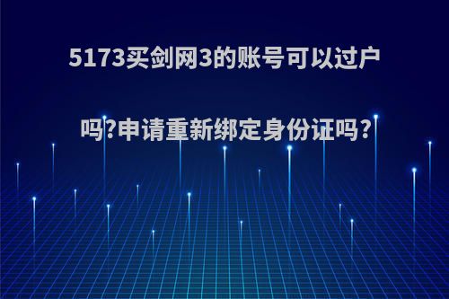 5173买剑网3的账号可以过户吗?申请重新绑定身份证吗?