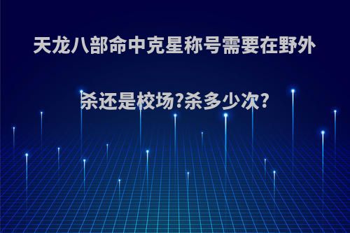 天龙八部命中克星称号需要在野外杀还是校场?杀多少次?