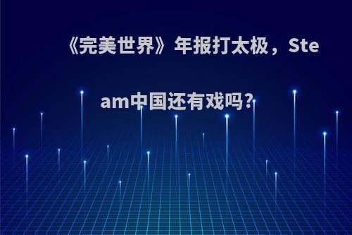 《完美世界》年报打太极，Steam中国还有戏吗?