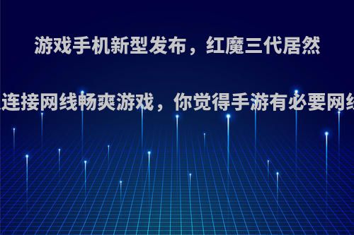 游戏手机新型发布，红魔三代居然可以连接网线畅爽游戏，你觉得手游有必要网线吗?