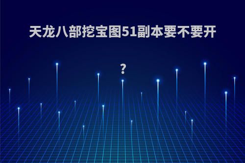 天龙八部挖宝图51副本要不要开?