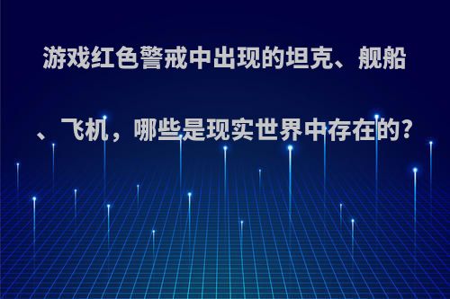 游戏红色警戒中出现的坦克、舰船、飞机，哪些是现实世界中存在的?