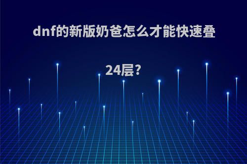 dnf的新版奶爸怎么才能快速叠24层?