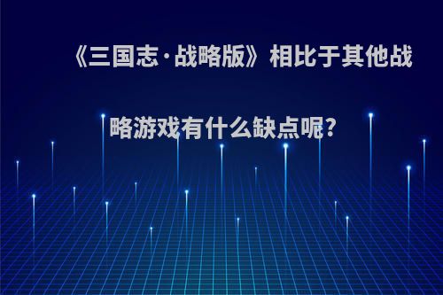 《三国志·战略版》相比于其他战略游戏有什么缺点呢?