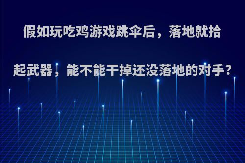 假如玩吃鸡游戏跳伞后，落地就拾起武器，能不能干掉还没落地的对手?