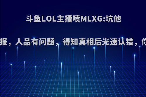 斗鱼LOL主播喷MLXG:坑他1次就举报，人品有问题，得知真相后光速认错，你怎么看?