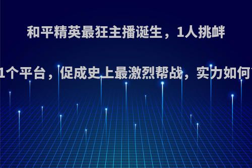 和平精英最狂主播诞生，1人挑衅1个平台，促成史上最激烈帮战，实力如何?