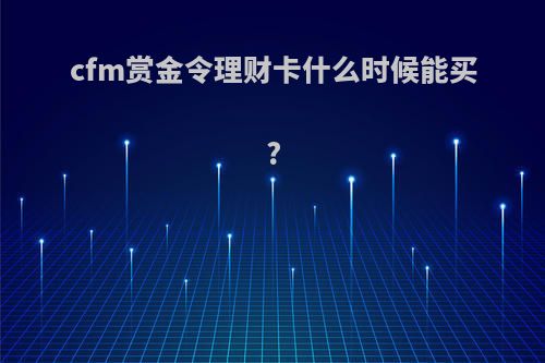 cfm赏金令理财卡什么时候能买?