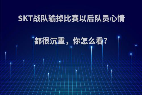 SKT战队输掉比赛以后队员心情都很沉重，你怎么看?