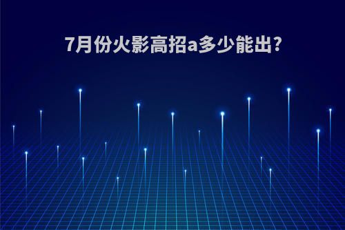 7月份火影高招a多少能出?