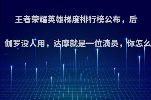 王者荣耀英雄梯度排行榜公布，后羿、伽罗没人用，达摩就是一位演员，你怎么看?